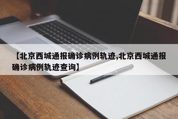【北京西城通报确诊病例轨迹,北京西城通报确诊病例轨迹查询】