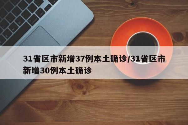 31省区市新增37例本土确诊/31省区市新增30例本土确诊