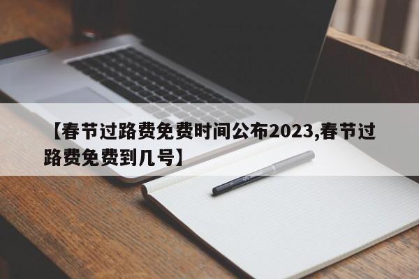 【春节过路费免费时间公布2023,春节过路费免费到几号】