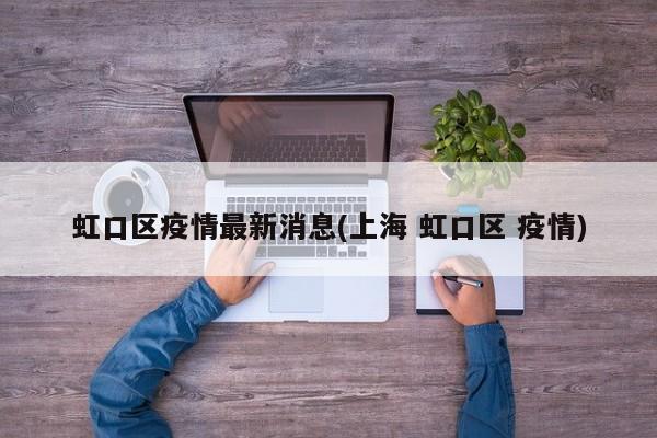 虹口区疫情最新消息(上海 虹口区 疫情)