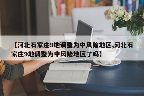 【河北石家庄9地调整为中风险地区,河北石家庄9地调整为中风险地区了吗】