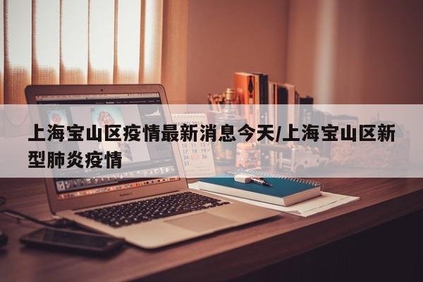 上海宝山区疫情最新消息今天/上海宝山区新型肺炎疫情