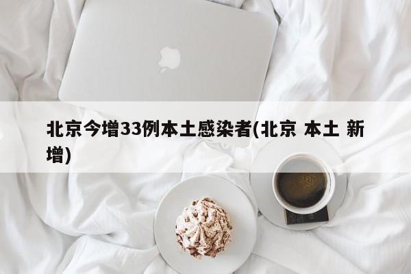 北京今增33例本土感染者(北京 本土 新增)