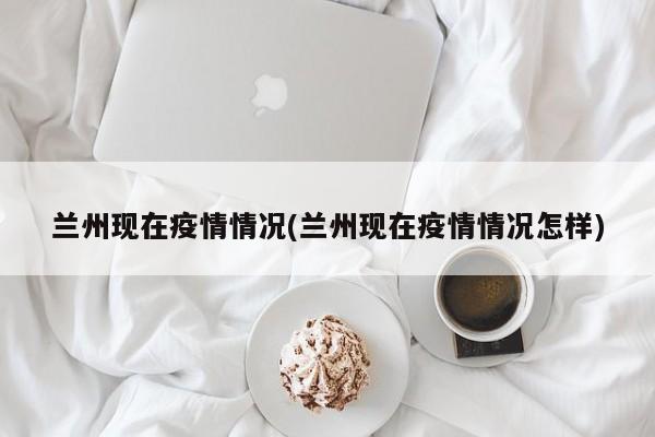兰州现在疫情情况(兰州现在疫情情况怎样)