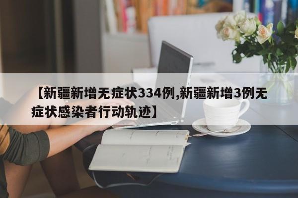 【新疆新增无症状334例,新疆新增3例无症状感染者行动轨迹】