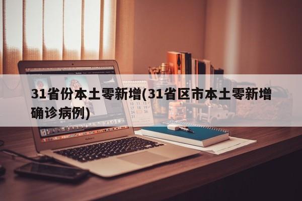 31省份本土零新增(31省区市本土零新增确诊病例)