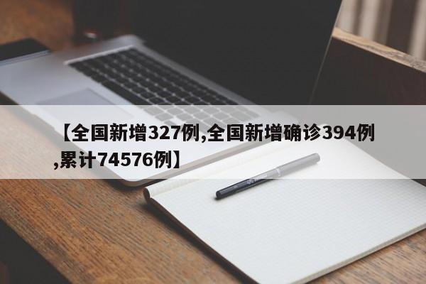 【全国新增327例,全国新增确诊394例,累计74576例】