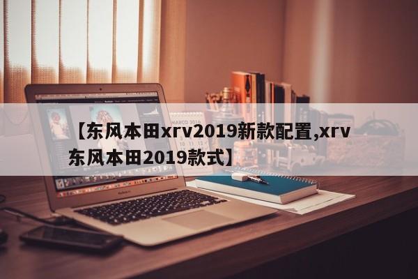 【东风本田xrv2019新款配置,xrv东风本田2019款式】