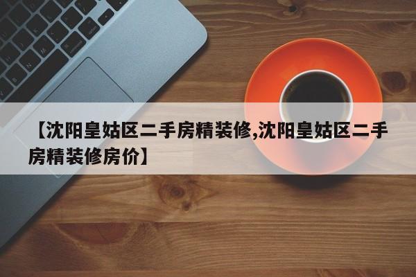 【沈阳皇姑区二手房精装修,沈阳皇姑区二手房精装修房价】