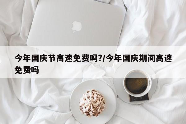 今年国庆节高速免费吗?/今年国庆期间高速免费吗