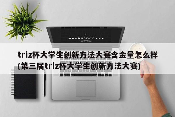 triz杯大学生创新方法大赛含金量怎么样(第三届triz杯大学生创新方法大赛)