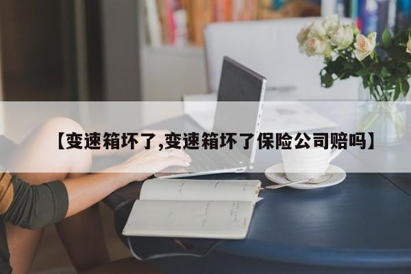 【变速箱坏了,变速箱坏了保险公司赔吗】