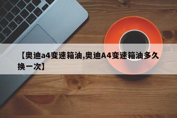 【奥迪a4变速箱油,奥迪A4变速箱油多久换一次】