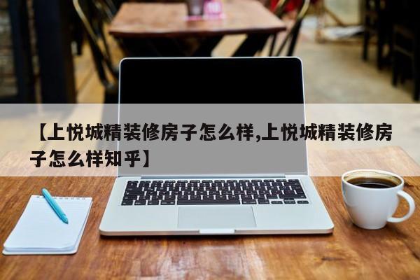 【上悦城精装修房子怎么样,上悦城精装修房子怎么样知乎】