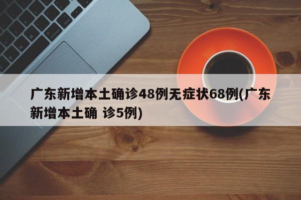 广东新增本土确诊48例无症状68例(广东新增本土确 诊5例)