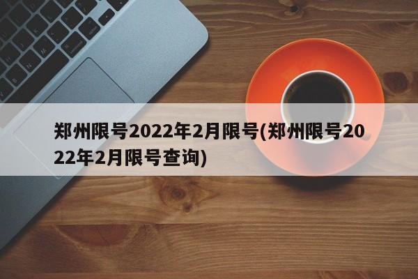 郑州限号2022年2月限号(郑州限号2022年2月限号查询)