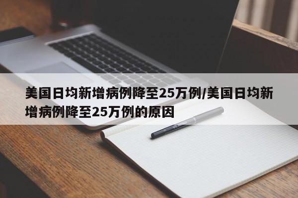 美国日均新增病例降至25万例/美国日均新增病例降至25万例的原因
