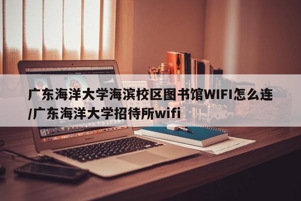 广东海洋大学海滨校区图书馆WIFI怎么连/广东海洋大学招待所wifi