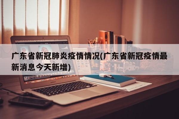 广东省新冠肺炎疫情情况(广东省新冠疫情最新消息今天新增)