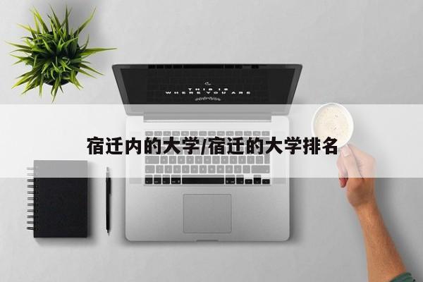 宿迁内的大学/宿迁的大学排名