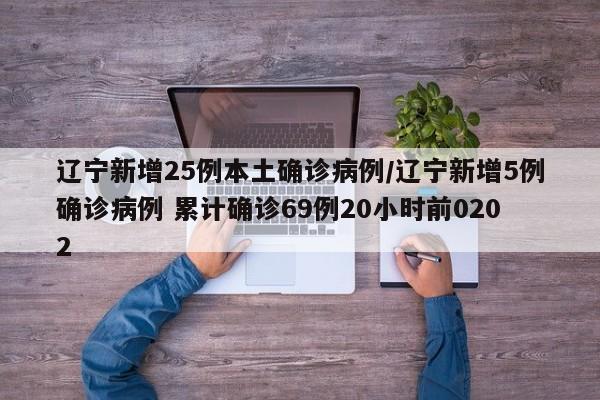 辽宁新增25例本土确诊病例/辽宁新增5例确诊病例 累计确诊69例20小时前0202
