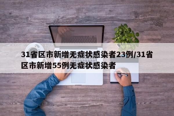 31省区市新增无症状感染者23例/31省区市新增55例无症状感染者