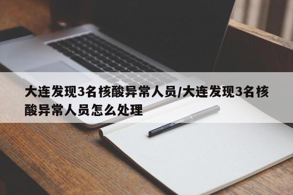 大连发现3名核酸异常人员/大连发现3名核酸异常人员怎么处理