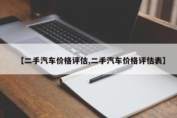【二手汽车价格评估,二手汽车价格评估表】
