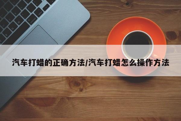 汽车打蜡的正确方法/汽车打蜡怎么操作方法