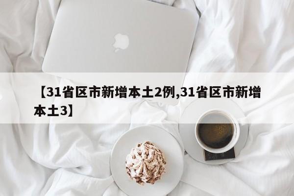 【31省区市新增本土2例,31省区市新增本土3】
