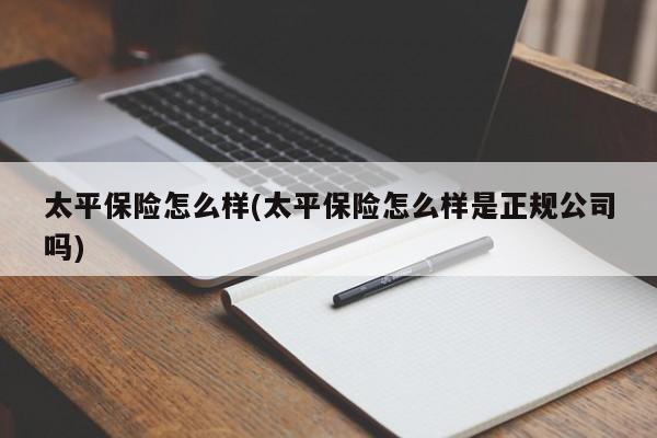 太平保险怎么样(太平保险怎么样是正规公司吗)