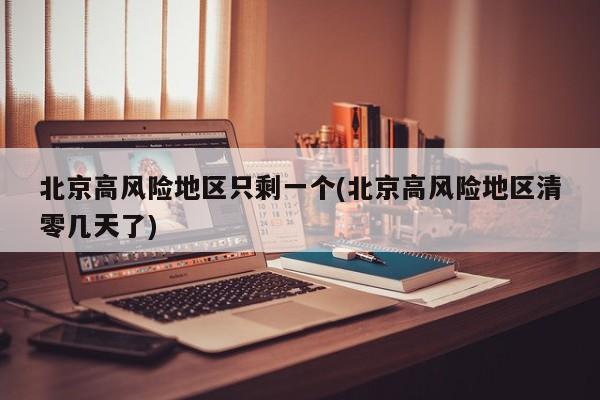 北京高风险地区只剩一个(北京高风险地区清零几天了)