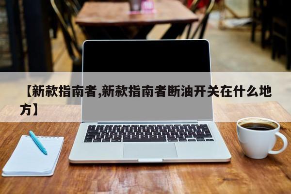 【新款指南者,新款指南者断油开关在什么地方】