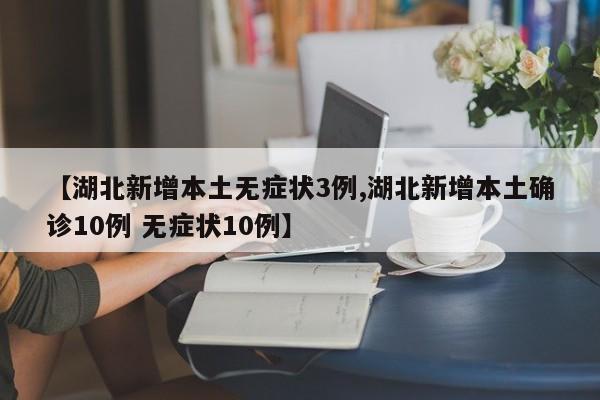 【湖北新增本土无症状3例,湖北新增本土确诊10例 无症状10例】