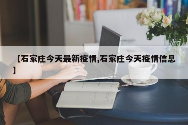 【石家庄今天最新疫情,石家庄今天疫情信息】