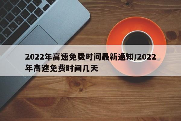 2022年高速免费时间最新通知/2022年高速免费时间几天