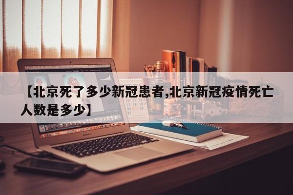【北京死了多少新冠患者,北京新冠疫情死亡人数是多少】