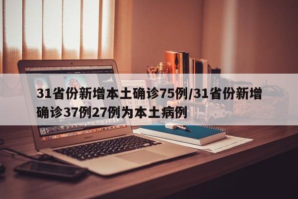 31省份新增本土确诊75例/31省份新增确诊37例27例为本土病例