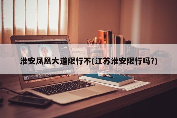 淮安凤凰大道限行不(江苏淮安限行吗?)