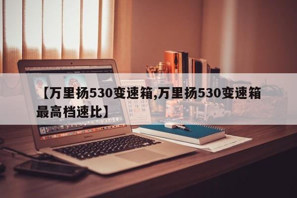 【万里扬530变速箱,万里扬530变速箱最高档速比】