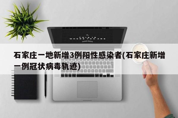 石家庄一地新增3例阳性感染者(石家庄新增一例冠状病毒轨迹)