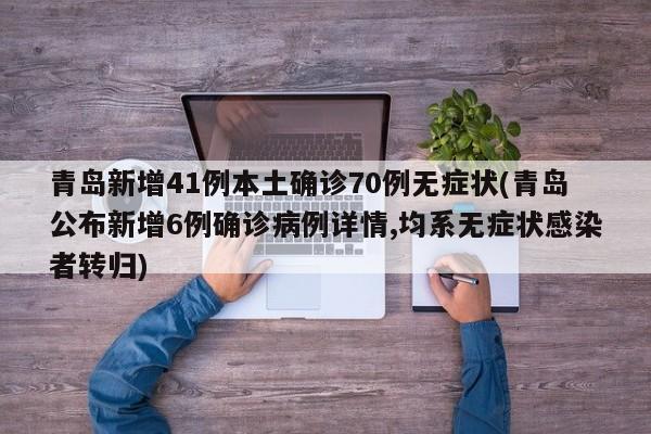 青岛新增41例本土确诊70例无症状(青岛公布新增6例确诊病例详情,均系无症状感染者转归)