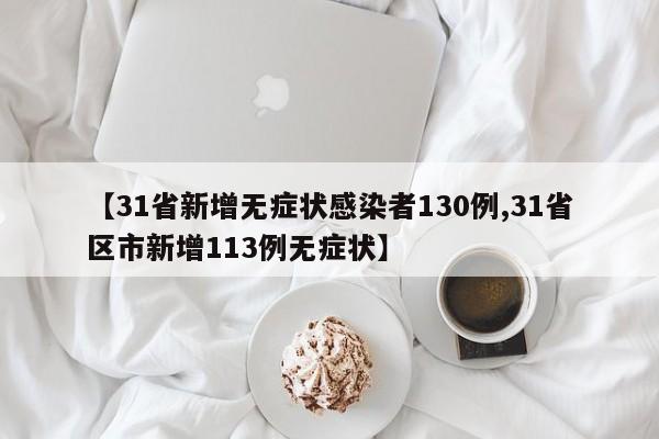 【31省新增无症状感染者130例,31省区市新增113例无症状】