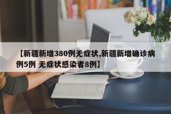 【新疆新增380例无症状,新疆新增确诊病例5例 无症状感染者8例】