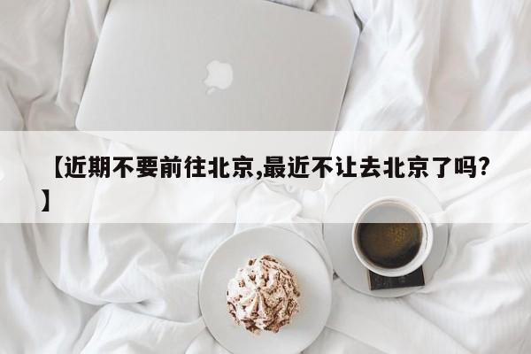 【近期不要前往北京,最近不让去北京了吗?】