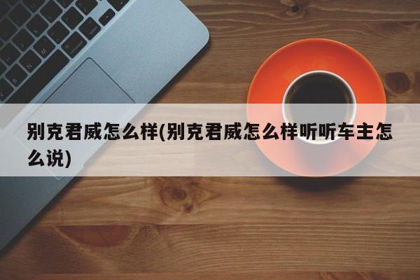 别克君威怎么样(别克君威怎么样听听车主怎么说)