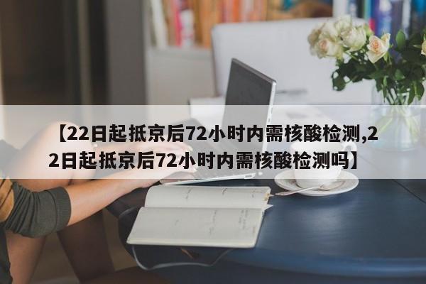 【22日起抵京后72小时内需核酸检测,22日起抵京后72小时内需核酸检测吗】