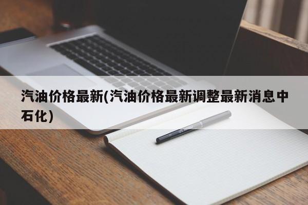 汽油价格最新(汽油价格最新调整最新消息中石化)