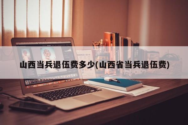 山西当兵退伍费多少(山西省当兵退伍费)