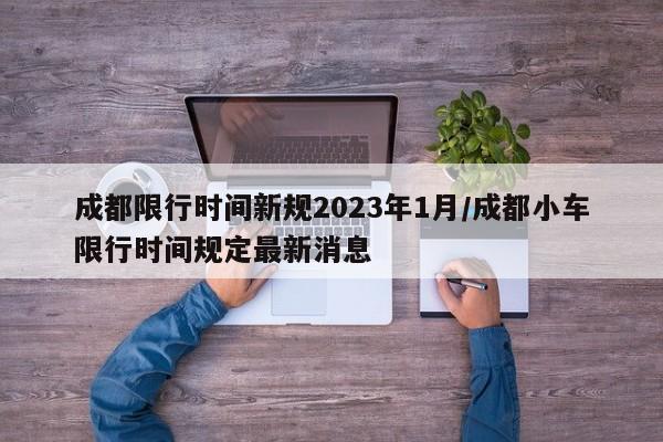成都限行时间新规2023年1月/成都小车限行时间规定最新消息